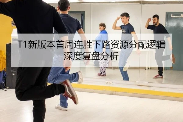 T1新版本首周连胜下路资源分配逻辑深度复盘分析